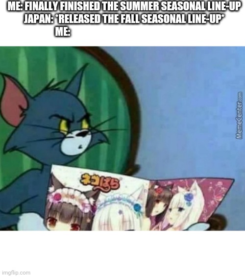 Tom likes Nekopara | ME: FINALLY FINISHED THE SUMMER SEASONAL LINE-UP
JAPAN: *RELEASED THE FALL SEASONAL LINE-UP*
ME: | image tagged in newspaper tom nekopara manga version | made w/ Imgflip meme maker