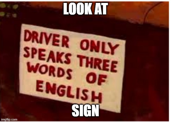 driver only speaks three words of english | LOOK AT; SIGN | image tagged in driver only speaks three words of english | made w/ Imgflip meme maker