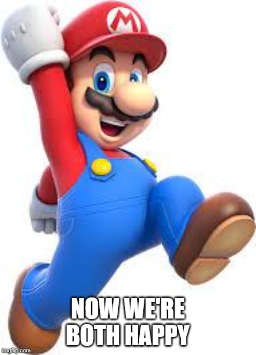 mario | NOW WE'RE BOTH HAPPY | image tagged in mario | made w/ Imgflip meme maker