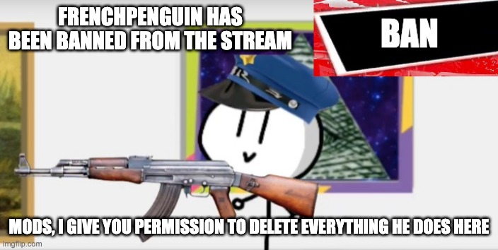 B A N | FRENCHPENGUIN HAS BEEN BANNED FROM THE STREAM; MODS, I GIVE YOU PERMISSION TO DELETE EVERYTHING HE DOES HERE | image tagged in b a n | made w/ Imgflip meme maker