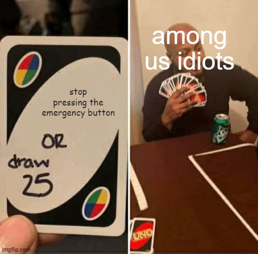 this is true ya'know | among us idiots; stop pressing the emergency button | image tagged in memes,uno draw 25 cards | made w/ Imgflip meme maker