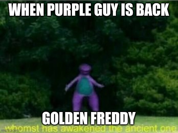 it true | WHEN PURPLE GUY IS BACK; GOLDEN FREDDY | image tagged in whomst has awakened the ancient one | made w/ Imgflip meme maker