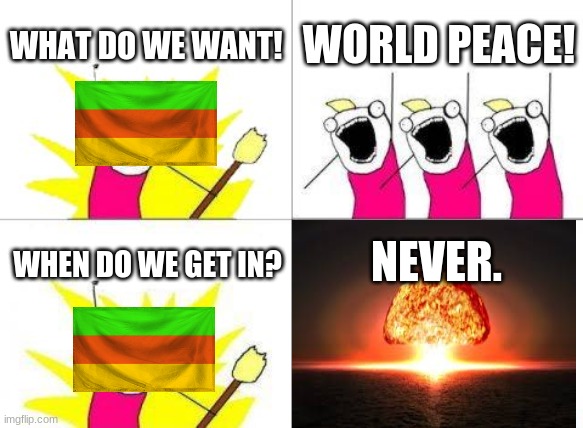 What Do We Want Meme | WHAT DO WE WANT! WORLD PEACE! NEVER. WHEN DO WE GET IN? | image tagged in memes,what do we want | made w/ Imgflip meme maker