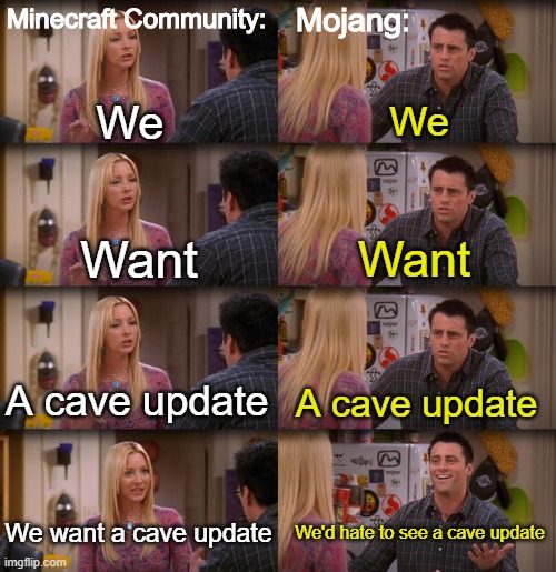 I can relate. | Mojang:; Minecraft Community:; We; We; Want; Want; A cave update; A cave update; We want a cave update; We'd hate to see a cave update | image tagged in joey repeat after me | made w/ Imgflip meme maker