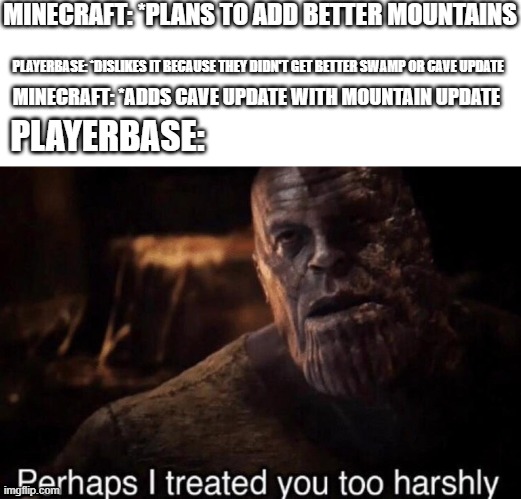 Perhaps I treated you too harshly | MINECRAFT: *PLANS TO ADD BETTER MOUNTAINS; MINECRAFT: *ADDS CAVE UPDATE WITH MOUNTAIN UPDATE; PLAYERBASE: *DISLIKES IT BECAUSE THEY DIDN'T GET BETTER SWAMP OR CAVE UPDATE; PLAYERBASE: | image tagged in perhaps i treated you too harshly | made w/ Imgflip meme maker