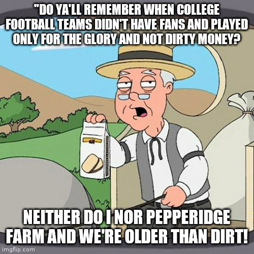 Karma is a financial...well u know! | "DO YA'LL REMEMBER WHEN COLLEGE FOOTBALL TEAMS DIDN'T HAVE FANS AND PLAYED ONLY FOR THE GLORY AND NOT DIRTY MONEY? NEITHER DO I NOR PEPPERIDGE FARM AND WE'RE OLDER THAN DIRT! | image tagged in karma's a bitch,angry mob,crying baby,no money,no fun | made w/ Imgflip meme maker