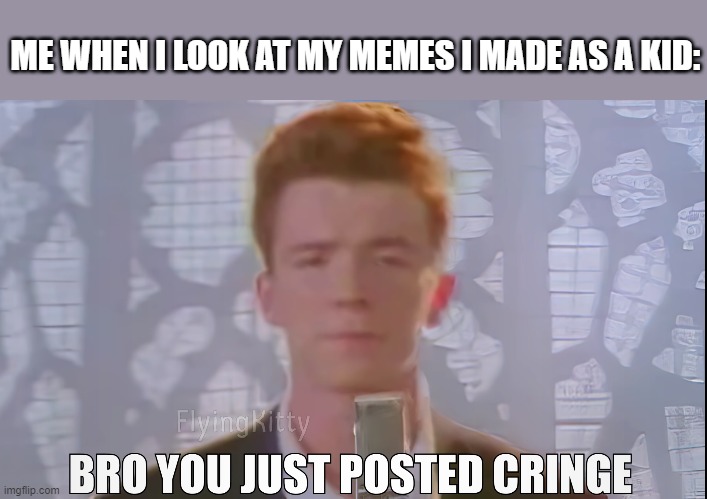 Bro You Just Posted Cringe (Rick Astley) | ME WHEN I LOOK AT MY MEMES I MADE AS A KID: | image tagged in bro you just posted cringe rick astley | made w/ Imgflip meme maker