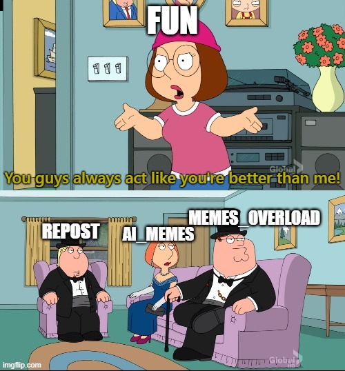 MEMES_OVERLOAD Superiority | You guys always act like you're better than me! | image tagged in imgflip | made w/ Imgflip meme maker