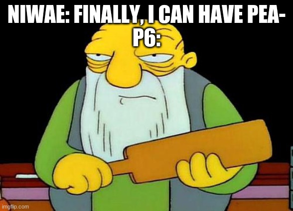 That's a paddlin' Meme | NIWAE: FINALLY, I CAN HAVE PEA-
P6: | image tagged in memes,that's a paddlin' | made w/ Imgflip meme maker