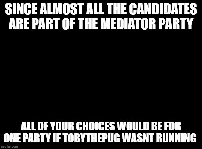 TobyThePug For Prez With The Justice Party | SINCE ALMOST ALL THE CANDIDATES ARE PART OF THE MEDIATOR PARTY; ALL OF YOUR CHOICES WOULD BE FOR ONE PARTY IF TOBYTHEPUG WASNT RUNNING | image tagged in blank black,justice party | made w/ Imgflip meme maker