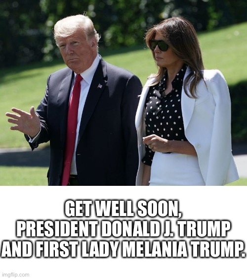 Get well soon, President Donald J. Trump and First Lady Melania Trump. | GET WELL SOON, PRESIDENT DONALD J. TRUMP AND FIRST LADY MELANIA TRUMP. | image tagged in president trump,donald trump,trump,melania trump,trump 2020,election 2020 | made w/ Imgflip meme maker