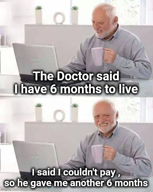 A Henny Youngman joke |  The Doctor said I have 6 months to live; I said I couldn't pay , so he gave me another 6 months | image tagged in memes,hide the pain harold,old jokes,doctor who,shut up and take my money | made w/ Imgflip meme maker