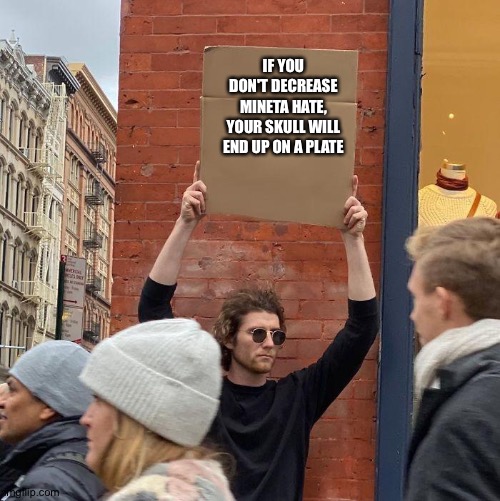 I don't even know what to post anymore- | IF YOU DON'T DECREASE MINETA HATE, YOUR SKULL WILL END UP ON A PLATE | image tagged in guy holding cardboard sign | made w/ Imgflip meme maker