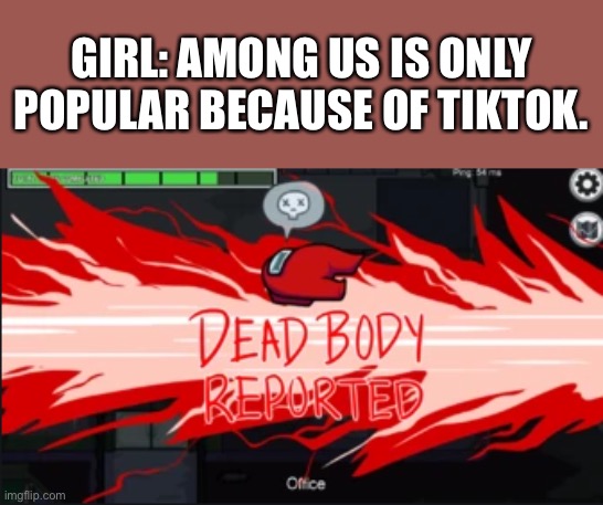 Dead Body Reported | GIRL: AMONG US IS ONLY POPULAR BECAUSE OF TIKTOK. | image tagged in dead body reported | made w/ Imgflip meme maker