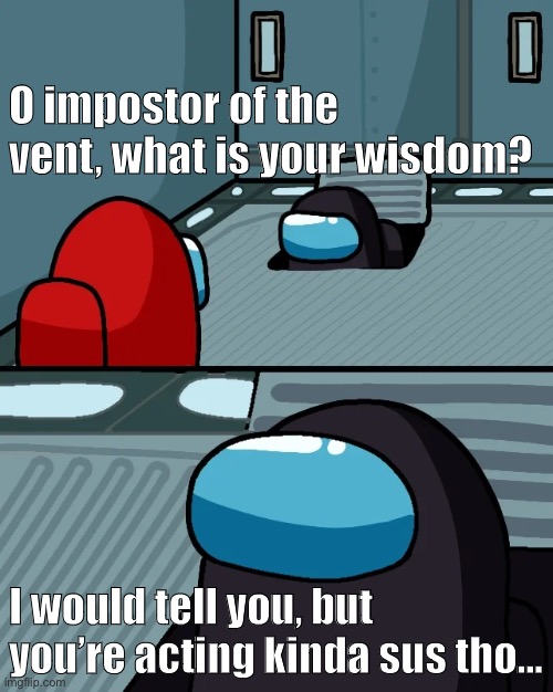 Red is always suspicious... | O impostor of the vent, what is your wisdom? I would tell you, but you’re acting kinda sus tho... | image tagged in impostor of the vent | made w/ Imgflip meme maker