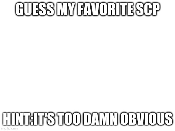 Blank White Template | GUESS MY FAVORITE SCP; HINT:IT'S TOO DAMN OBVIOUS | image tagged in blank white template | made w/ Imgflip meme maker