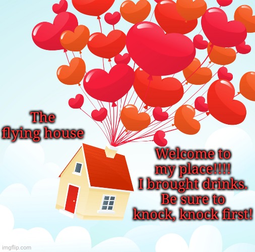 Welcome to my place, the flying house! Be sure to knock, knock first! | The flying house; Welcome to my place!!!! I brought drinks.
Be sure to knock, knock first! | image tagged in house,houses,party,party time | made w/ Imgflip meme maker