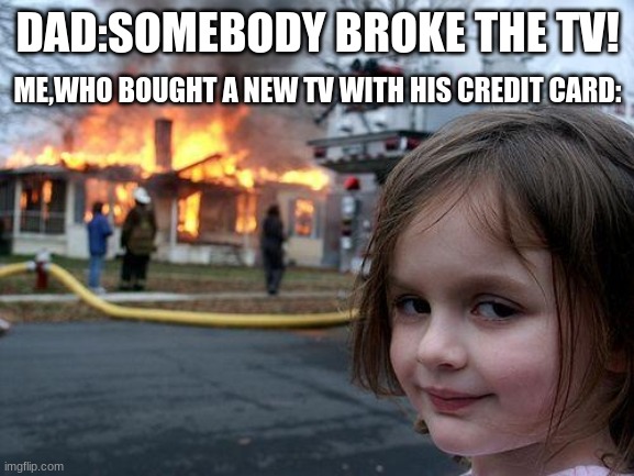 Disaster Girl Meme | DAD:SOMEBODY BROKE THE TV! ME,WHO BOUGHT A NEW TV WITH HIS CREDIT CARD: | image tagged in memes,disaster girl | made w/ Imgflip meme maker