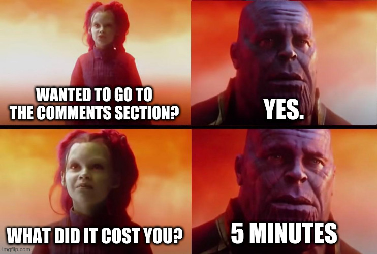 thanos what did it cost | WANTED TO GO TO THE COMMENTS SECTION? YES. WHAT DID IT COST YOU? 5 MINUTES | image tagged in thanos what did it cost | made w/ Imgflip meme maker