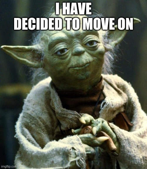 Star Wars Yoda | I HAVE DECIDED TO MOVE ON | image tagged in memes,star wars yoda | made w/ Imgflip meme maker