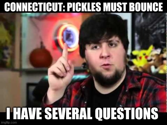 pickles bounce? | CONNECTICUT: PICKLES MUST BOUNCE; I HAVE SEVERAL QUESTIONS | image tagged in jontron i have several questions | made w/ Imgflip meme maker