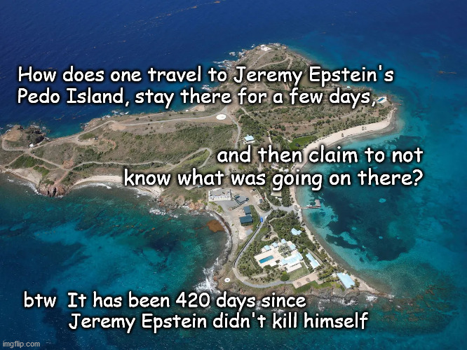 Pedo Island visitors | How does one travel to Jeremy Epstein's Pedo Island, stay there for a few days, and then claim to not know what was going on there? btw  It has been 420 days since
        Jeremy Epstein didn't kill himself | image tagged in jeremy epstein | made w/ Imgflip meme maker