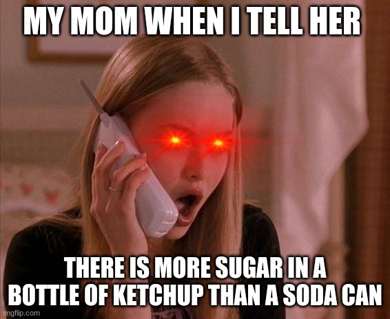 karen from mean girls | MY MOM WHEN I TELL HER; THERE IS MORE SUGAR IN A BOTTLE OF KETCHUP THAN A SODA CAN | image tagged in karen from mean girls | made w/ Imgflip meme maker