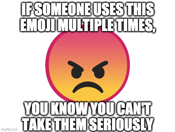 The Angry Emoji |  IF SOMEONE USES THIS EMOJI MULTIPLE TIMES, YOU KNOW YOU CAN'T TAKE THEM SERIOUSLY | image tagged in emoji,crappy memes | made w/ Imgflip meme maker