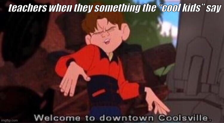 idk what I’m doing | teachers when they something the “cool kids” say | image tagged in welcome to downtown coolsville | made w/ Imgflip meme maker