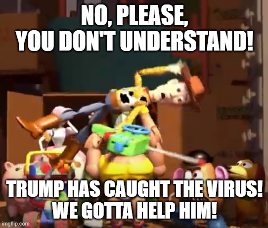 No, please, you don't understand! | NO, PLEASE, YOU DON'T UNDERSTAND! TRUMP HAS CAUGHT THE VIRUS!
WE GOTTA HELP HIM! | image tagged in no please you don't understand | made w/ Imgflip meme maker