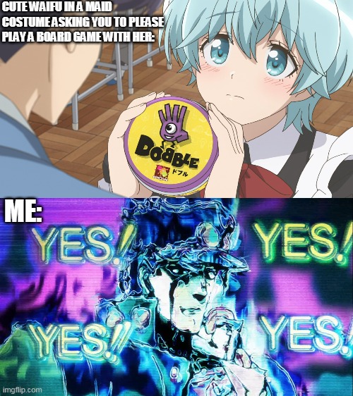 Say YES to Waifus | CUTE WAIFU IN A MAID COSTUME ASKING YOU TO PLEASE PLAY A BOARD GAME WITH HER:; ME: | image tagged in yes yes yes,jojo's bizarre adventure,anime,houkago saikoro club,after school dice club,waifu | made w/ Imgflip meme maker