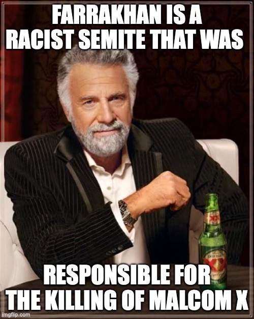 The Most Interesting Man In The World Meme | FARRAKHAN IS A RACIST SEMITE THAT WAS; RESPONSIBLE FOR THE KILLING OF MALCOM X | image tagged in memes,the most interesting man in the world | made w/ Imgflip meme maker