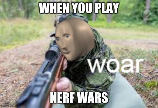 woar | WHEN YOU PLAY; NERF WARS | image tagged in woar | made w/ Imgflip meme maker