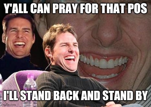 Tom Cruise laugh | Y'ALL CAN PRAY FOR THAT POS I'LL STAND BACK AND STAND BY | image tagged in tom cruise laugh | made w/ Imgflip meme maker