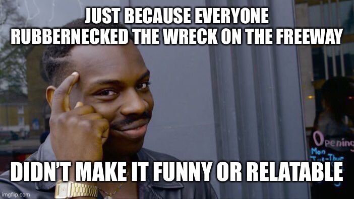 Roll Safe Think About It Meme | JUST BECAUSE EVERYONE RUBBERNECKED THE WRECK ON THE FREEWAY DIDN’T MAKE IT FUNNY OR RELATABLE | image tagged in memes,roll safe think about it | made w/ Imgflip meme maker