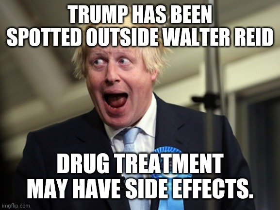 Boris Johnson | TRUMP HAS BEEN SPOTTED OUTSIDE WALTER REID; DRUG TREATMENT MAY HAVE SIDE EFFECTS. | image tagged in boris johnson | made w/ Imgflip meme maker