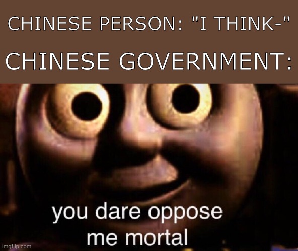 You dare oppose me mortal | CHINESE PERSON: "I THINK-"; CHINESE GOVERNMENT: | image tagged in you dare oppose me mortal,china,government,thomas the train,chinese,dank memes | made w/ Imgflip meme maker