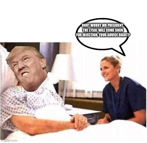 OLD MAN HOSPITAL WITH NURSE | DONT WORRY MR PRESIDENT, THE LYSOL WILL COME SOON FOR INJECTION, YOUR ADVICE RIGHT? | image tagged in old man hospital with nurse | made w/ Imgflip meme maker