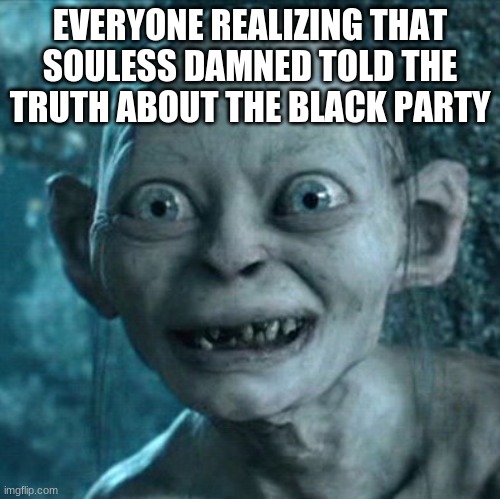 Gollum Meme | EVERYONE REALIZING THAT SOULESS DAMNED TOLD THE TRUTH ABOUT THE BLACK PARTY | image tagged in memes,gollum | made w/ Imgflip meme maker