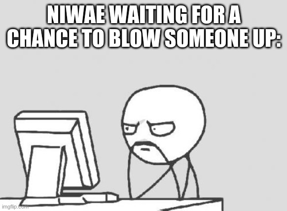 Computer Guy Meme | NIWAE WAITING FOR A CHANCE TO BLOW SOMEONE UP: | image tagged in memes,computer guy | made w/ Imgflip meme maker