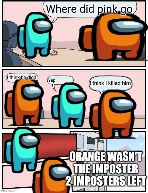 Among us in a nutshell | Where did pink go; I think he died; I think I killed him; Yep; ORANGE WASN'T THE IMPOSTER 2 IMPOSTERS LEFT | image tagged in memes,boardroom meeting suggestion | made w/ Imgflip meme maker