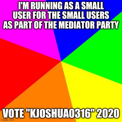 Blank Colored Background Meme | I'M RUNNING AS A SMALL USER FOR THE SMALL USERS AS PART OF THE MEDIATOR PARTY; VOTE "KJOSHUA0316" 2020 | image tagged in memes,blank colored background | made w/ Imgflip meme maker