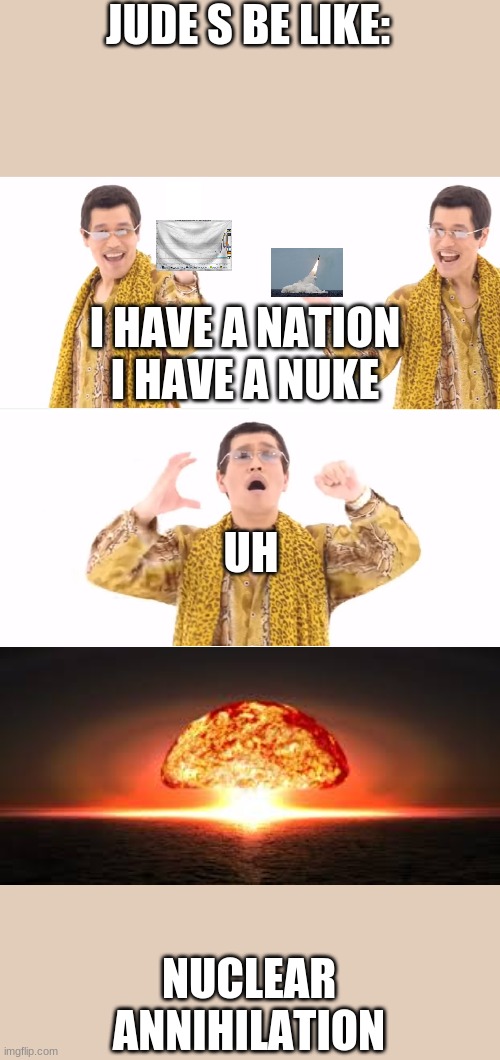 PPAP Meme | JUDE S BE LIKE:; I HAVE A NATION
I HAVE A NUKE; UH; NUCLEAR ANNIHILATION | image tagged in memes,ppap | made w/ Imgflip meme maker