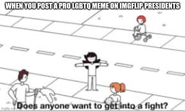 Does anyone want to get into a fight? | WHEN YOU POST A PRO LGBTQ MEME ON IMGFLIP PRESIDENTS | image tagged in does anyone want to get into a fight | made w/ Imgflip meme maker