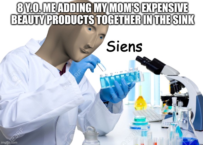 Siens | 8 Y.O. ME ADDING MY MOM'S EXPENSIVE BEAUTY PRODUCTS TOGETHER IN THE SINK; Siens | image tagged in siens | made w/ Imgflip meme maker