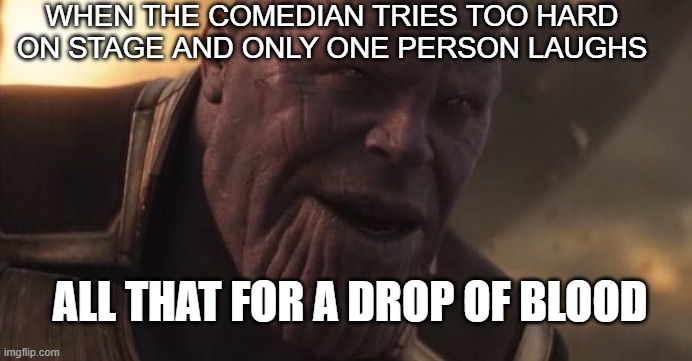 All that for one laugh | WHEN THE COMEDIAN TRIES TOO HARD ON STAGE AND ONLY ONE PERSON LAUGHS; ALL THAT FOR A DROP OF BLOOD | image tagged in thanos all that for a drop of blood | made w/ Imgflip meme maker
