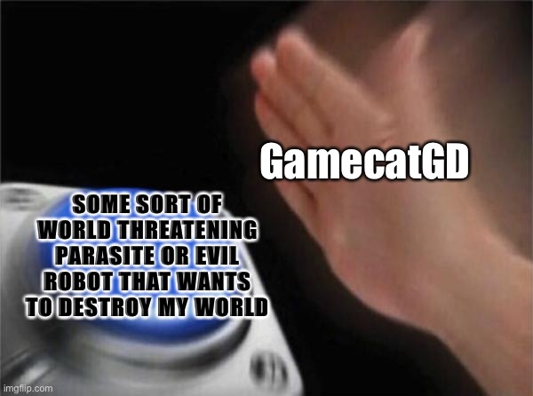 My oc’s: Just wanting to live their lives in peace | GamecatGD; SOME SORT OF WORLD THREATENING PARASITE OR EVIL ROBOT THAT WANTS TO DESTROY MY WORLD | image tagged in memes,blank nut button | made w/ Imgflip meme maker