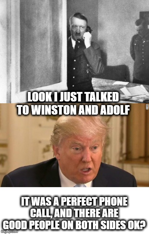 Trump in History 3 | LOOK I JUST TALKED TO WINSTON AND ADOLF; IT WAS A PERFECT PHONE CALL, AND THERE ARE GOOD PEOPLE ON BOTH SIDES OK? | image tagged in trump stupid face,memes,maga,donald trump is an idiot,politics | made w/ Imgflip meme maker