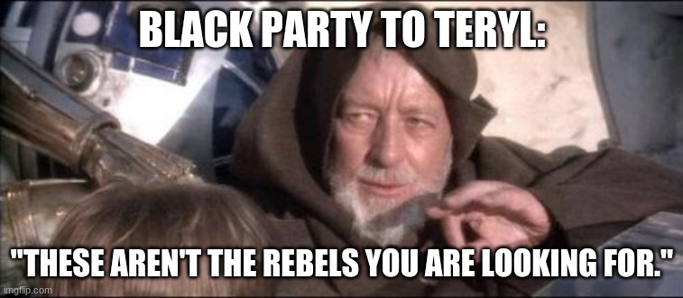 These Aren't The Droids You Were Looking For Meme | BLACK PARTY TO TERYL:; "THESE AREN'T THE REBELS YOU ARE LOOKING FOR." | image tagged in memes,these aren't the droids you were looking for | made w/ Imgflip meme maker