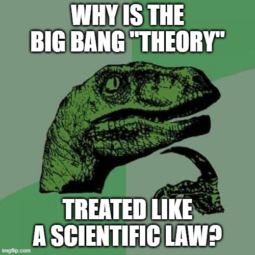 ... | WHY IS THE BIG BANG "THEORY"; TREATED LIKE A SCIENTIFIC LAW? | image tagged in memes,philosoraptor,funny,question,big bang theory,science | made w/ Imgflip meme maker